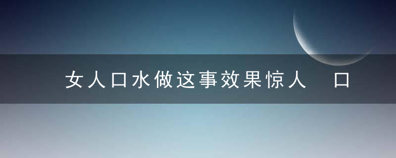 女人口水做这事效果惊人 口水的效果